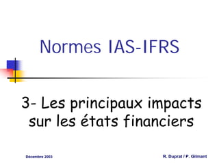 Normes IAS-IFRS


3- Les principaux impacts
 sur les états financiers

Décembre 2003      R. Duprat / P. Gilmant
 