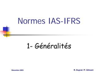 Normes IAS-IFRS


                1- Généralités


Décembre 2003                    R. Duprat / P. Gilmant
 