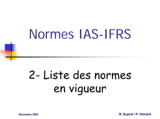 Normes IAS-IFRS


      2- Liste des normes
           en vigueur

Décembre 2003         R. Duprat / P. Gilmant
 