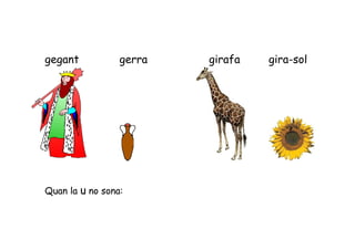 gegant           gerra   girafa   gira-sol




Quan la u no sona:
 