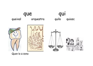 que                    qui
queixal           orquestra   quilo    quiosc




Quan la u sona:
 
