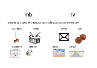 mb                                                 nv
Després de la lletra   m hi torbaràs la lletra b, després de la lletra n, la v.

    escombra                timbal                         enviar             canvi




    desembre           cambrer                    envàs             envelat
 