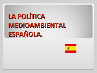 LA POLÍTICA
MEDIOAMBIENTAL
ESPAÑOLA.
 