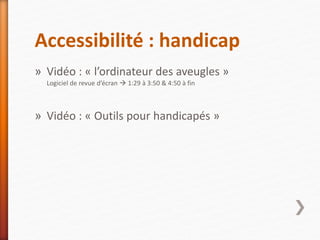 Accessibilité : handicap
» Vidéo : « l’ordinateur des aveugles »
Logiciel de revue d’écran  1:29 à 3:50 & 4:50 à fin
» Vidéo : « Outils pour handicapés »
 