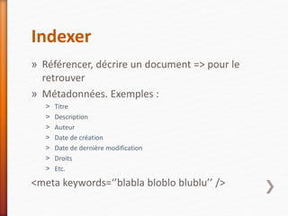 Indexer
» Référencer, décrire un document => pour le
retrouver
» Métadonnées. Exemples :
˃ Titre
˃ Description
˃ Auteur
˃ Date de création
˃ Date de dernière modification
˃ Droits
˃ Etc.
<meta keywords=‘’blabla bloblo blublu’’ />
 