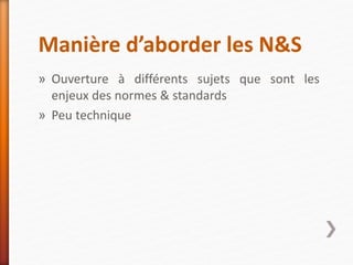 Manière d’aborder les N&S
» Ouverture à différents sujets que sont les
enjeux des normes & standards
» Peu technique
 