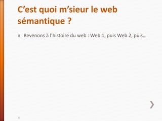 C’est quoi m’sieur le web
sémantique ?
» Revenons à l’histoire du web : Web 1, puis Web 2, puis…
33
 