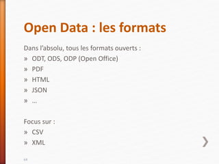 Open Data : les formats
Dans l’absolu, tous les formats ouverts :
» ODT, ODS, ODP (Open Office)
» PDF
» HTML
» JSON
» …
Focus sur :
» CSV
» XML
64
 