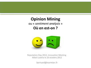 Opinion Mining
 ou « sentiment analysis »
      Où en est-on ?




Reputation-Day 2012, Innovation Meeting
    Hôtel Lutetia le 26 octobre 2012

         bernard@normier.fr
 
