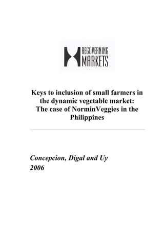 Keys to inclusion of small farmers in
  the dynamic vegetable market:
 The case of NorminVeggies in the
             Philippines




Concepcion, Digal and Uy
2006
 