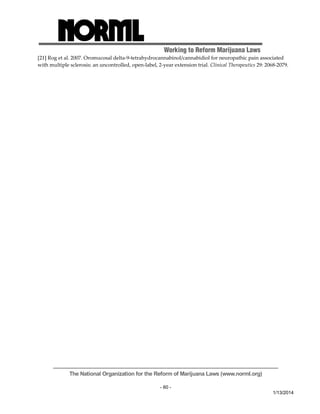 Working to Reform Marijuana Laws 
[21] Rog et al. 2007. Oromucosal delta‐9‐tetrahydrocannabinol/cannabidiol for neuropathic pain associated 
with multiple sclerosis: an uncontrolled, open‐label, 2‐year extension trial. Clinical Therapeutics 29: 2068‐2079. 
The National Organization for the Reform of Marijuana Laws (www.norml.org) 
- 60 - 
1/13/2014 
 
