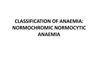 CLASSIFICATION OF ANAEMIA:
NORMOCHROMIC NORMOCYTIC
          ANAEMIA
 