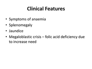 Clinical Features
•   Symptoms of anaemia
•   Splenomegaly
•   Jaundice
•   Megaloblastic crisis – folic acid deficiency due
    to increase need
 