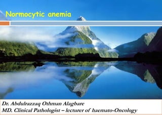 Dr. Abdulrazzaq Othman Alagbare
MD. Clinical Pathologist – lecturer of haemato-Oncology
Normocytic anemia
 