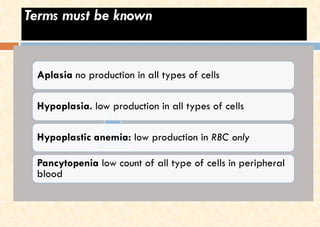 Terms must be known
Aplasia no production in all types of cells
Hypoplasia. low production in all types of cells
Hypoplastic anemia: low production in RBC only
Pancytopenia low count of all type of cells in peripheral
blood
 