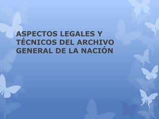 ASPECTOS LEGALES Y
TÉCNICOS DEL ARCHIVO
GENERAL DE LA NACIÓN
 