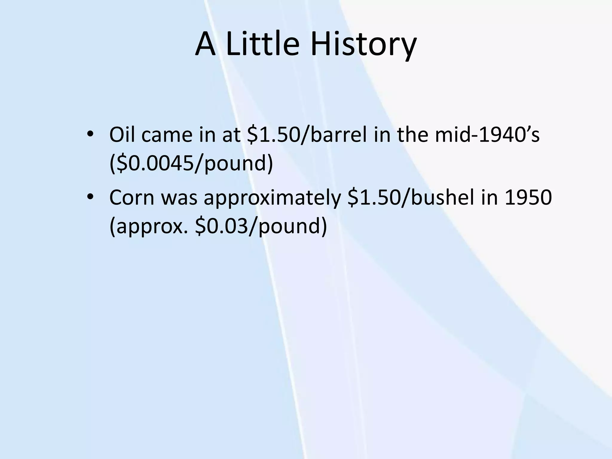 A Little History
• Oil came in at $1.50/barrel in the mid-1940’s
($0.0045/pound)
• Corn was approximately $1.50/bushel in 1950
(approx. $0.03/pound)
 