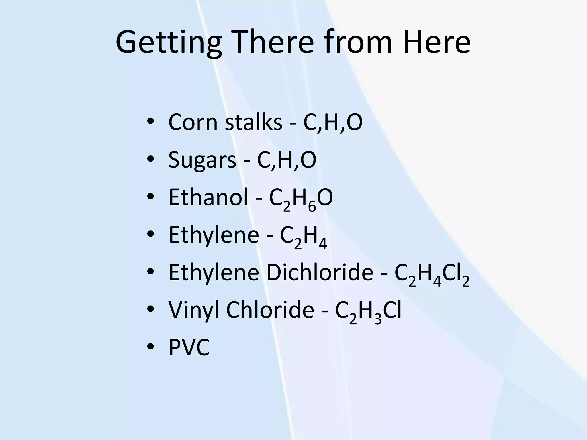 Getting There from Here
• Corn stalks - C,H,O
• Sugars - C,H,O
• Ethanol - C2H6O
• Ethylene - C2H4
• Ethylene Dichloride - C2H4Cl2
• Vinyl Chloride - C2H3Cl
• PVC
 