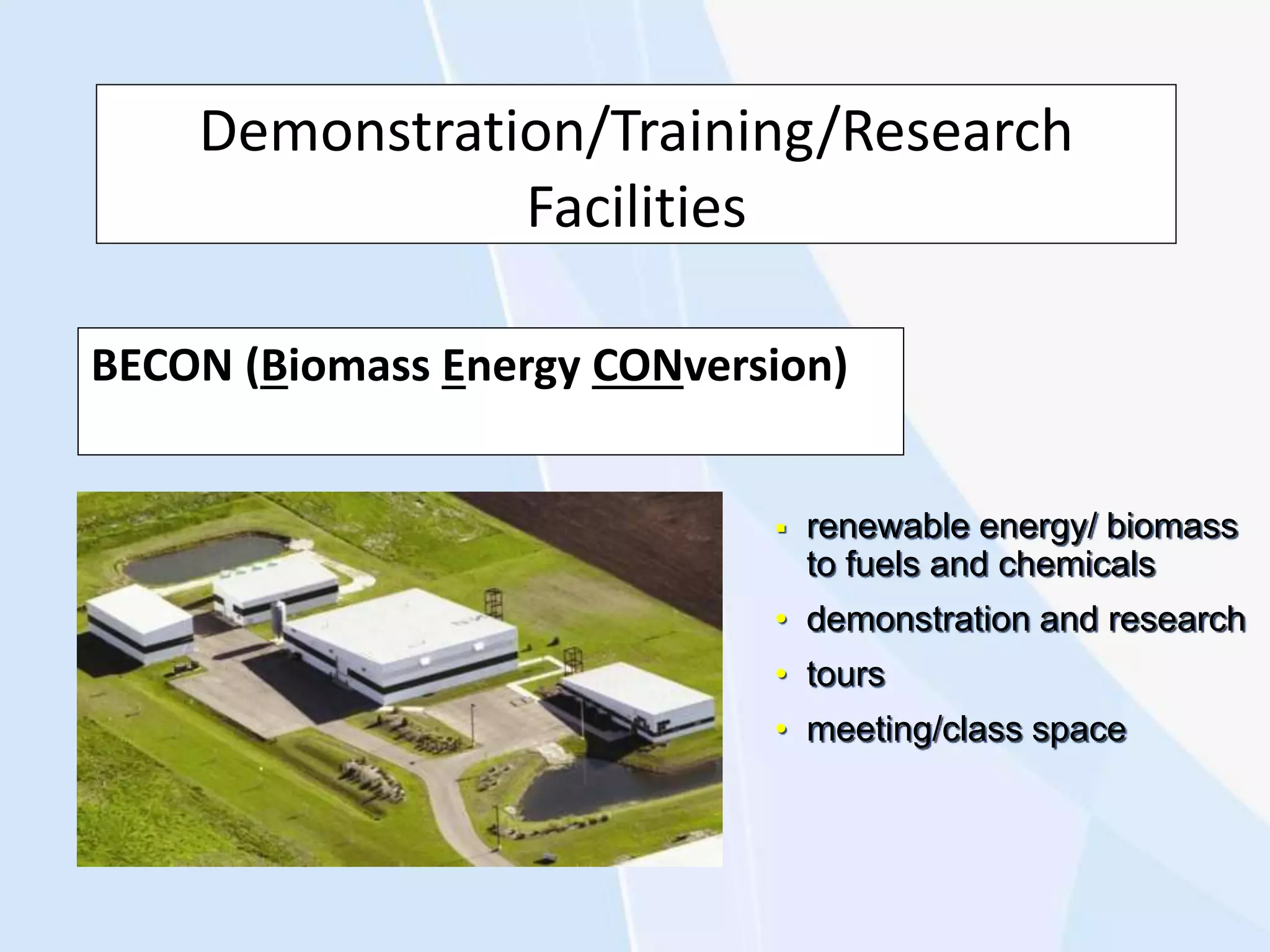 Demonstration/Training/Research
Facilities
BECON (Biomass Energy CONversion)
 renewable energy/ biomass
to fuels and chemicals
• demonstration and research
• tours
• meeting/class space
 