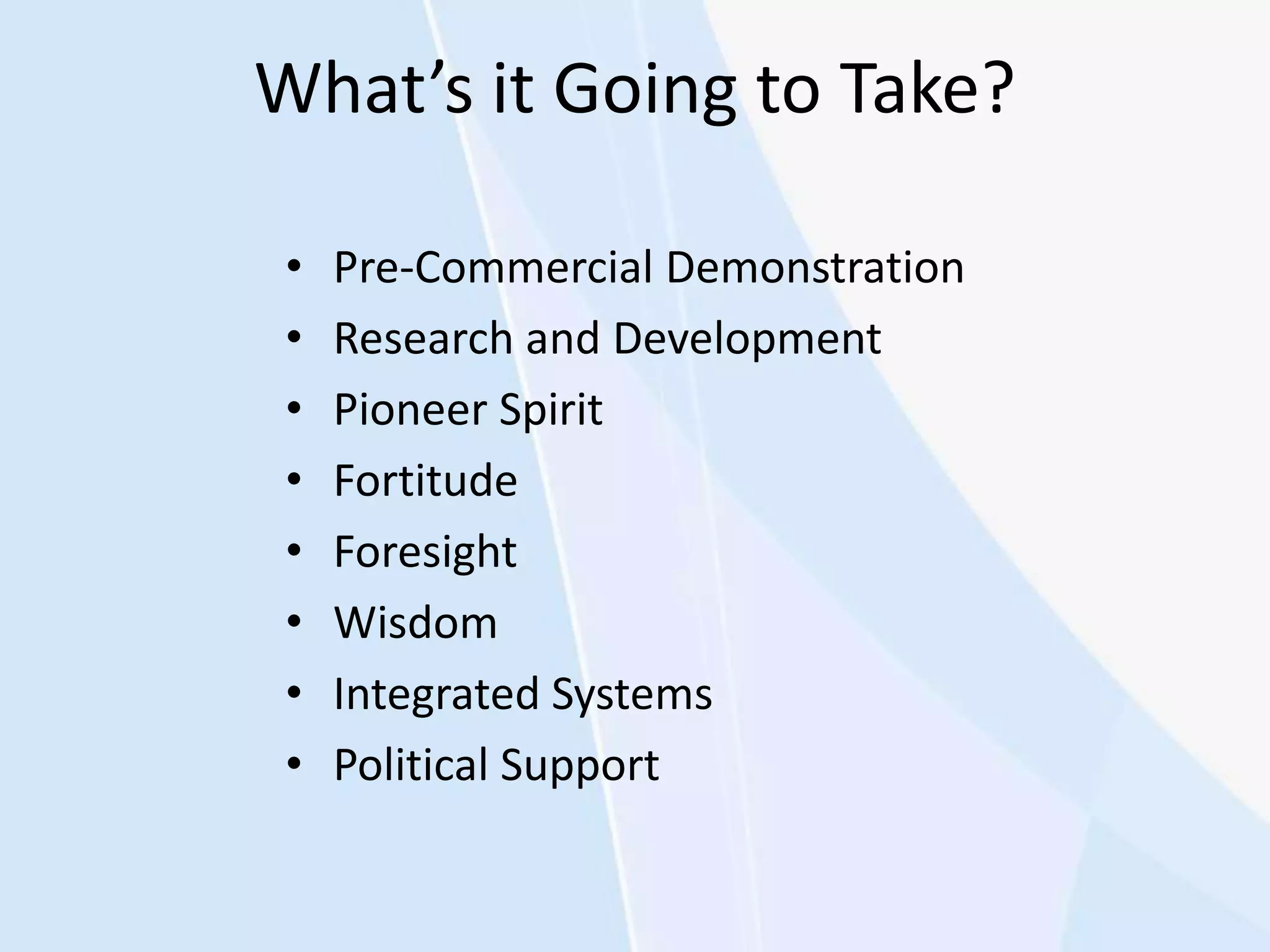 What’s it Going to Take?
• Pre-Commercial Demonstration
• Research and Development
• Pioneer Spirit
• Fortitude
• Foresight
• Wisdom
• Integrated Systems
• Political Support
 