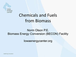 Chemicals and Fuels
from Biomass
Norm Olson P.E.
Biomass Energy Conversion (BECON) Facility
Iowaenergycenter.org
 