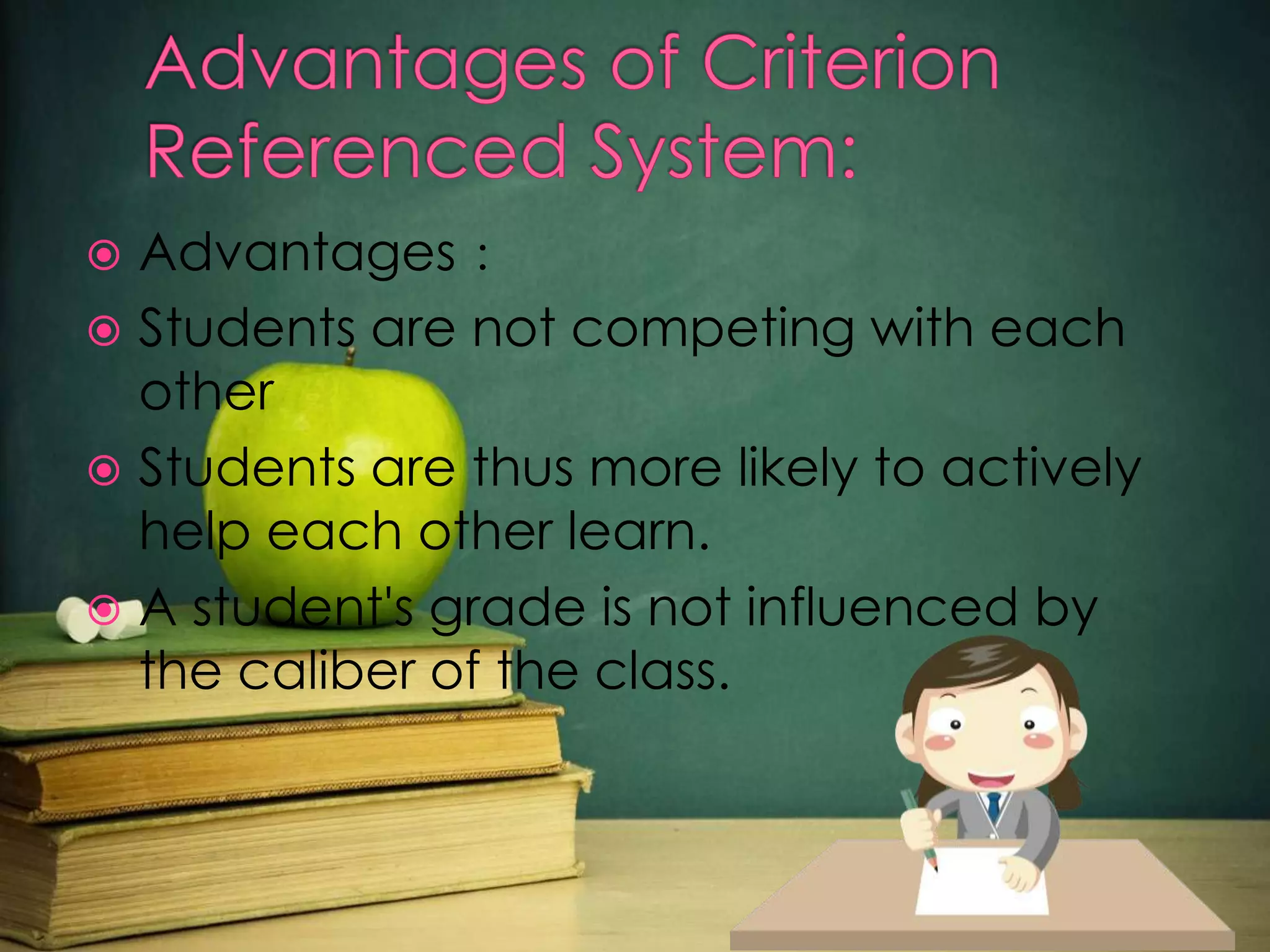 Advantages：
 Students are not competing with each
other
 Students are thus more likely to actively
help each other learn.
 A student's grade is not influenced by
the caliber of the class.


 