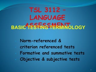 BASIC TESTING TERMINOLOGY
• Norm-referenced &
• criterion referenced tests
• Formative and summative tests
• Objective & subjective tests
1
 