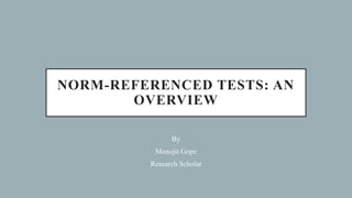 NORM-REFERENCED TESTS: AN
OVERVIEW
By
Monojit Gope
Research Scholar
 