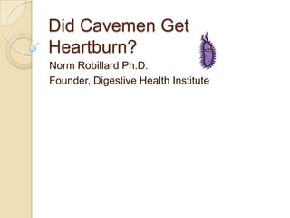 Did Cavemen Get
Heartburn?
Norm Robillard Ph.D.
Founder, Digestive Health Institute
 