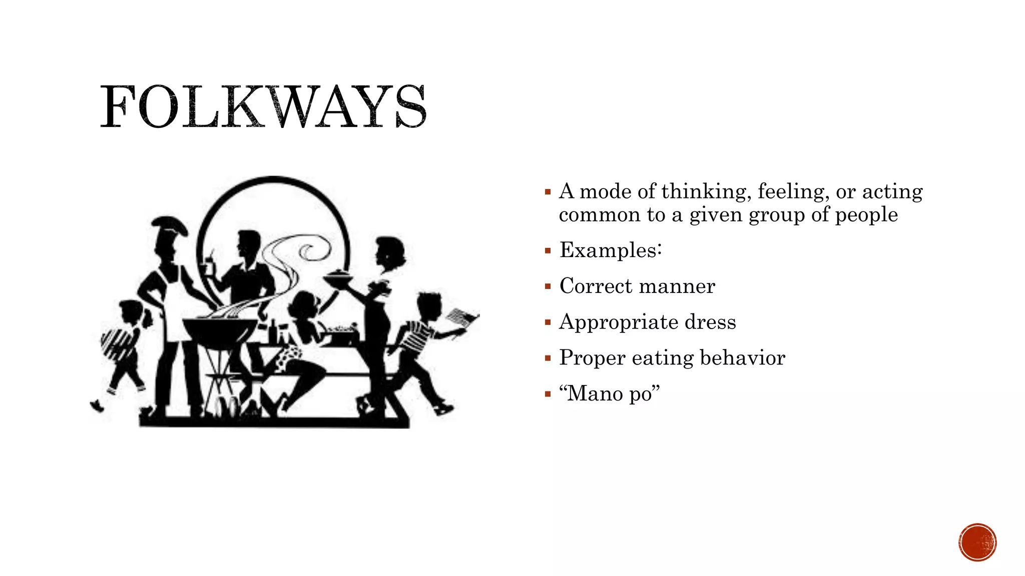  A mode of thinking, feeling, or acting
common to a given group of people
Examples:
Correct manner
Appropriate dress
Proper eating behavior
“Mano po”
