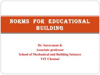 Norms for EducatioNal
buildiNg
Dr. Saravanan K
Associate professor
School of Mechanical and Building Sciences
VIT Chennai
 