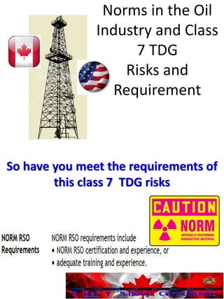 Norms in the Oil
Industry and Class
7 TDG
Risks and
Requirement
So have you meet the requirements of
this class 7 TDG risks
 