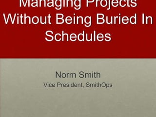 Managing Projects
Without Being Buried In
      Schedules

          Norm Smith
      Vice President, SmithOps
 