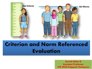 Criterion and Norm Referenced
Evaluation
Suresh Babu G
Assistant Professor
CTE CPAS Paippad, Kottayam
Set Criteria Set Norms
 