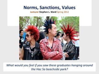 Norms, Sanctions, Values Lecturer  Stephen L. Ward  Spring 2012 What would you feel if you saw these graduates hanging around the Hac Sa beachside park? 