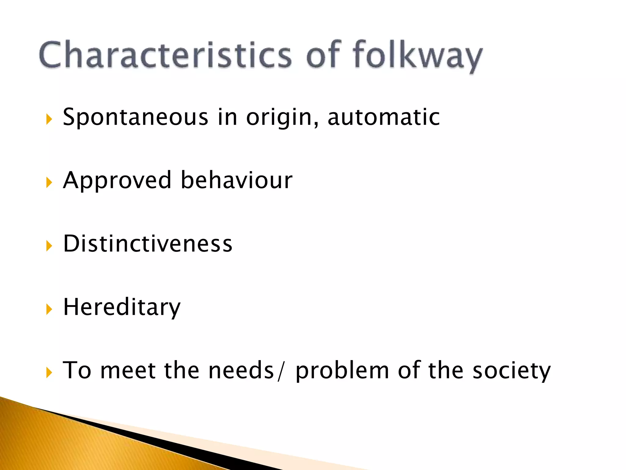  Spontaneous in origin, automatic
 Approved behaviour
 Distinctiveness
 Hereditary
 To meet the needs/ problem of the society
 