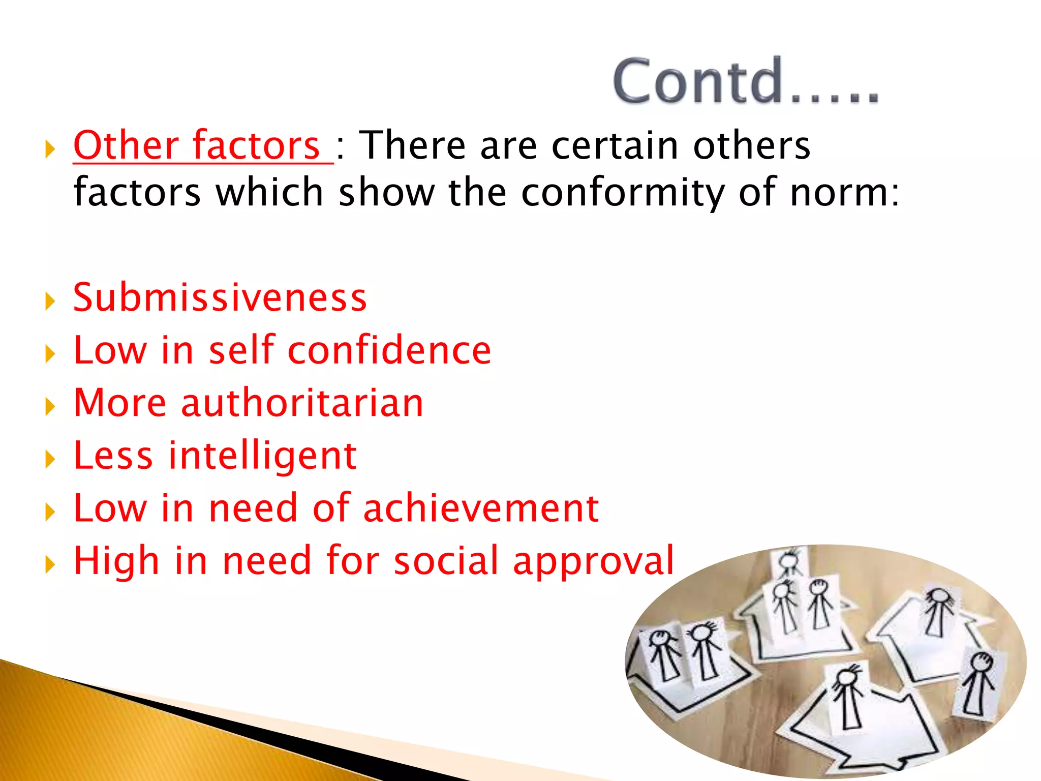  Other factors : There are certain others
factors which show the conformity of norm:
 Submissiveness
 Low in self confidence
 More authoritarian
 Less intelligent
 Low in need of achievement
 High in need for social approval
 