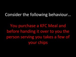 Consider the following behaviour… You purchase a KFC Meal and before handing it over to you the person serving you takes a few of your chips 