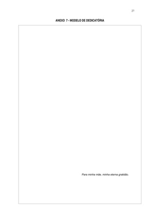 27


ANEXO 7 - MODELO DE DEDICATÓRIA




                Para minha mãe, minha eterna gratidão.
 