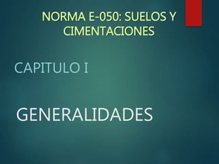GENERALIDADES
CAPITULO I
NORMA E-050: SUELOS Y
CIMENTACIONES
 