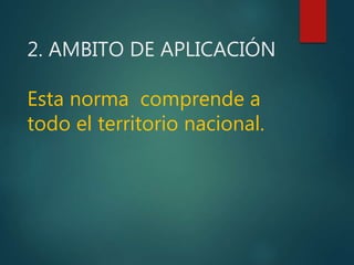 2. AMBITO DE APLICACIÓN
Esta norma comprende a
todo el territorio nacional.
 
