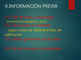 9.INFORMACIÓN PREVIA
9.1. Del terreno a investigar
- levantamiento topográfico, plano
9.2. De la obra a cimentar
- según a esto se obtiene el tipo de
edificación.
9.3. Datos generales de la zona
9.4. De los terrenos colindantes
 