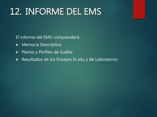 12. INFORME DEL EMS
El informe del EMS comprenderá:
 Memoria Descriptiva
 Planos y Perfiles de Suelos
 Resultados de los Ensayos In situ y de Laboratorio
 