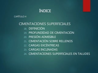 ÍNDICE
CAPÍTULO 4
CIMENTACIONES SUPERFICIALES
18. DEFINICIÓN
19. PROFUNDIDAD DE CIMENTACIÓN
20. PRESIÓN ADMISIBLE
21. CIMENTACIÓN SOBRE RELLENOS
22. CARGAS EXCÉNTRICAS
23. CARGAS INCLINADAS
24. CIMENTACIONES SUPERFICIALES EN TALUDES
 