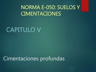Cimentaciones profundas
CAPITULO V
NORMA E-050: SUELOS Y
CIMENTACIONES
 