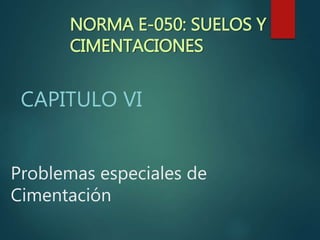 Problemas especiales de
Cimentación
CAPITULO VI
NORMA E-050: SUELOS Y
CIMENTACIONES
 