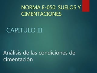 Análisis de las condiciones de
cimentación
CAPITULO III
NORMA E-050: SUELOS Y
CIMENTACIONES
 