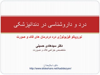 ‫داروشناسی‬ ‫و‬ ‫درد‬‫دندانپزشکی‬ ‫در‬
‫صورت‬ ‫و‬ ‫فک‬ ‫های‬ ‫دردرمان‬ ‫درد‬ ‫فیزیولوژی‬ ‫نوروپاتو‬
‫حسینی‬ ‫سیدهادی‬ ‫دکتر‬
‫صورت‬ ‫و‬ ‫فک‬ ‫جراحی‬ ‫متخصص‬
‫از‬ ‫اسالیدها‬ ‫دانلود‬:
http://www.slideshare.net/hadidezyan/
 