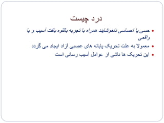 ‫چیست‬ ‫درد‬
‫آسیب‬ ‫بافت‬ ‫بالقوه‬ ‫تجربه‬ ‫با‬ ‫همراه‬ ‫ناخوشایند‬ ‫احساسی‬ ‫یا‬ ‫حسی‬‫یا‬ ‫و‬
‫واقعی‬
‫می‬ ‫ایجاد‬ ‫آزاد‬ ‫عصبی‬ ‫های‬ ‫پایانه‬ ‫تحریک‬ ‫علت‬ ‫به‬ ‫معموال‬‫گردد‬
‫این‬‫رسانی‬ ‫آسیب‬ ‫عوامل‬ ‫از‬ ‫ناشی‬ ‫ها‬ ‫تحریک‬‫است‬
 