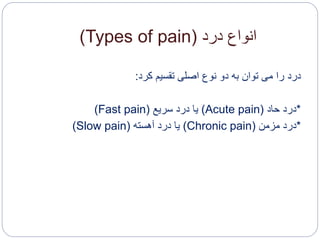 ‫درد‬ ‫انواع‬(Types of pain)
‫درد‬‫کرد‬ ‫تقسیم‬ ‫اصلی‬ ‫نوع‬ ‫دو‬ ‫به‬ ‫توان‬ ‫می‬ ‫را‬:
*‫حاد‬ ‫درد‬(Acute pain)‫سریع‬ ‫درد‬ ‫یا‬(Fast pain)
*‫مزمن‬ ‫درد‬(Chronic pain)‫آهسته‬ ‫درد‬ ‫یا‬(Slow pain)
 